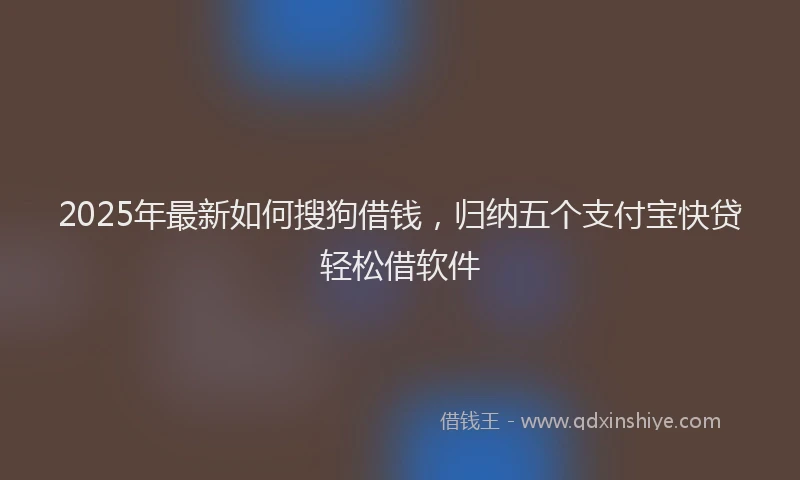 2025年最新如何搜狗借钱，归纳五个支付宝快贷轻松借软件