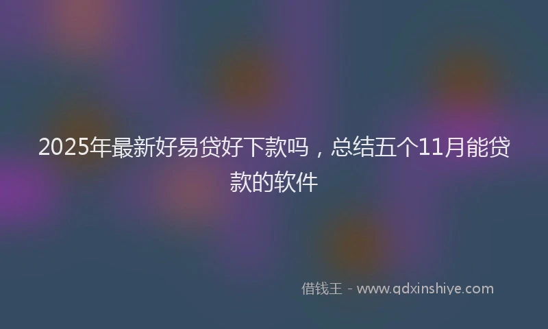 2025年最新好易贷好下款吗，总结五个11月能贷款的软件