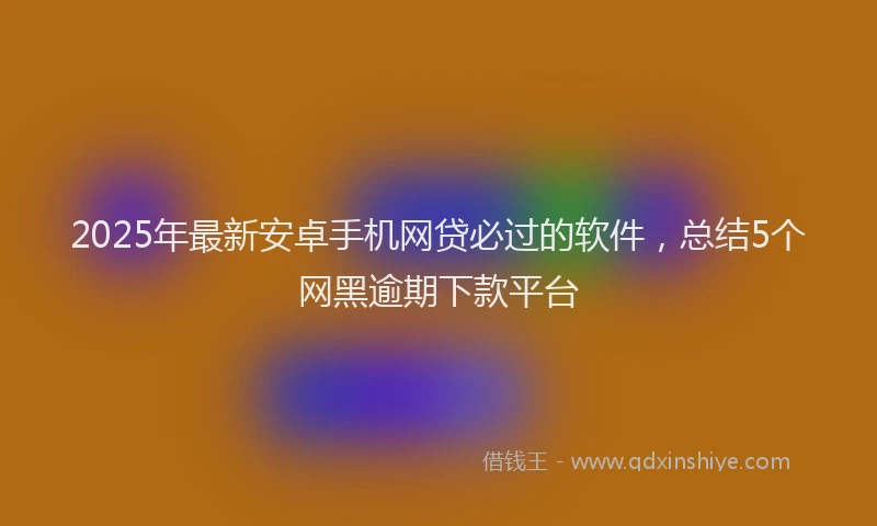 2025年最新安卓手机网贷必过的软件，总结5个网黑逾期下款平台