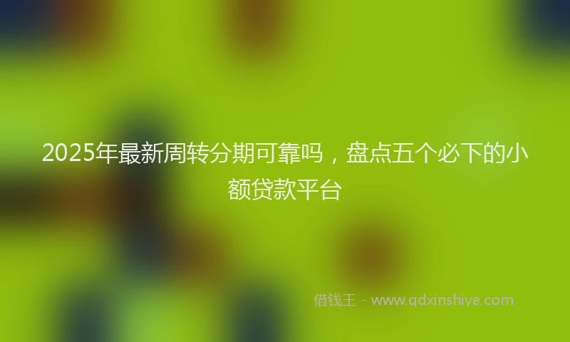 2025年最新周转分期可靠吗，盘点五个必下的小额贷款平台