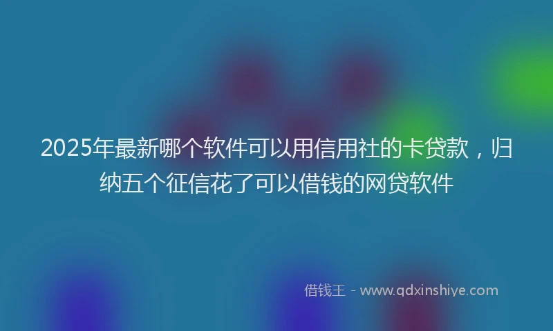 2025年最新哪个软件可以用信用社的卡贷款，归纳五个征信花了可以借钱的网贷软件