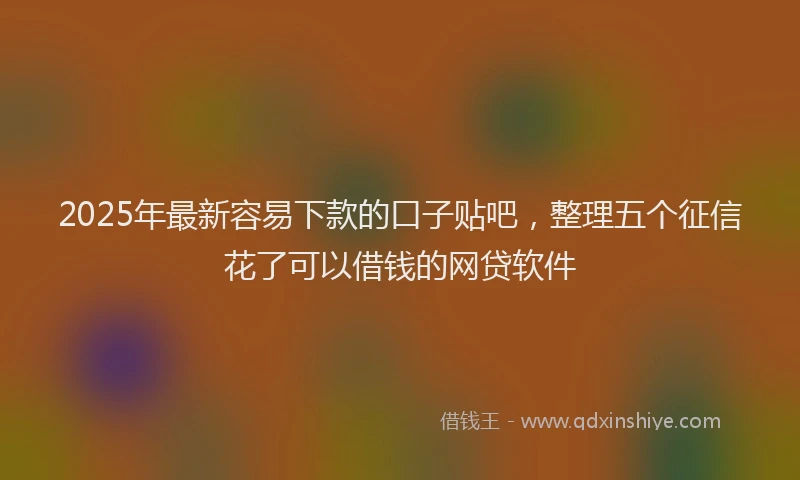 2025年最新容易下款的口子贴吧，整理五个征信花了可以借钱的网贷软件