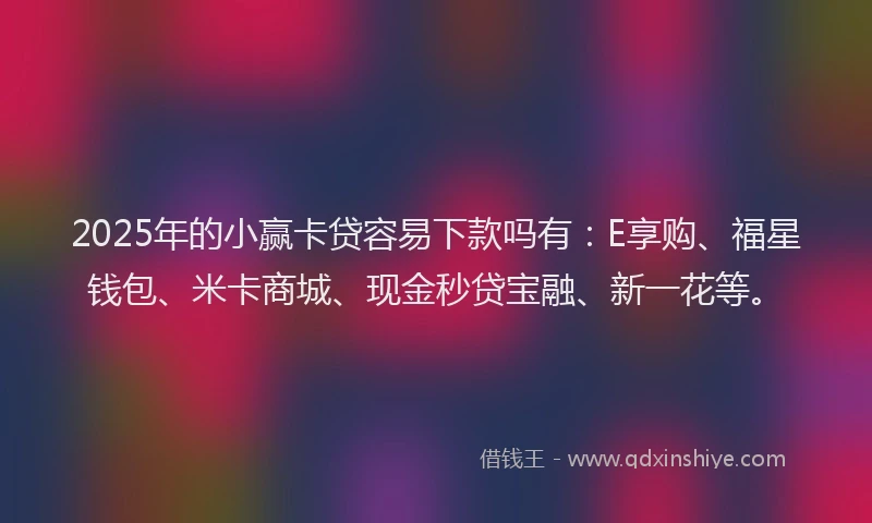 2025年的小赢卡贷容易下款吗有：E享购、福星钱包、米卡商城、现金秒贷宝融、新一花等。