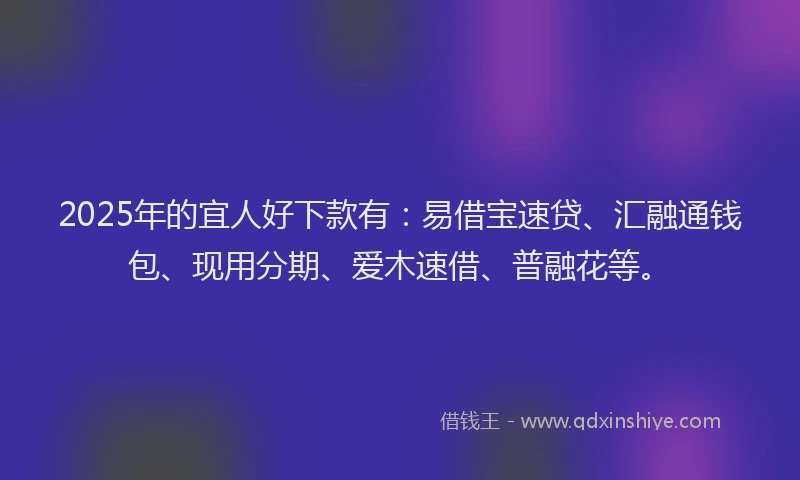 2025年的宜人好下款有：易借宝速贷、汇融通钱包、现用分期、爱木速借、普融花等。