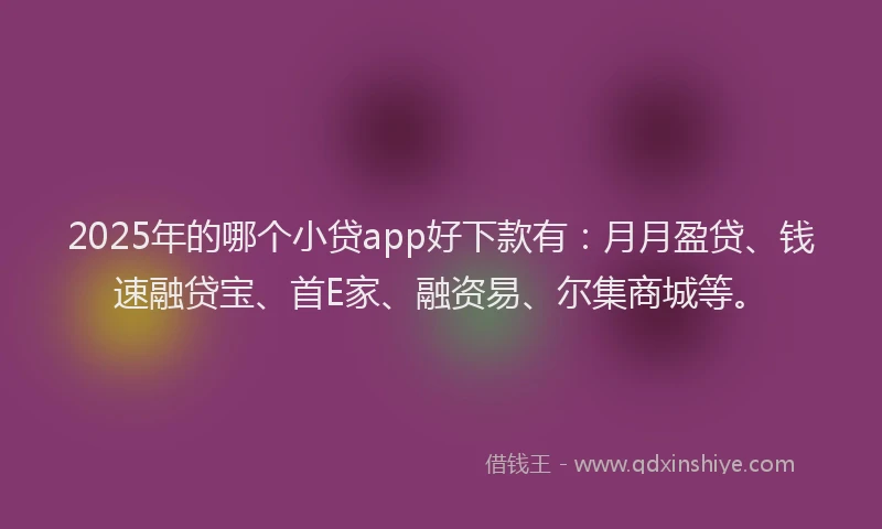 2025年的哪个小贷app好下款有：月月盈贷、钱速融贷宝、首E家、融资易、尔集商城等。