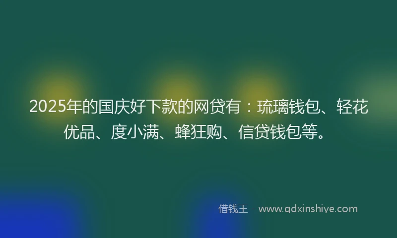 2025年的国庆好下款的网贷有：琉璃钱包、轻花优品、度小满、蜂狂购、信贷钱包等。