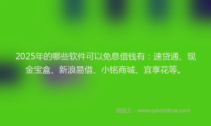 2025年的哪些软件可以免息借钱有：速贷通、现金宝盒、新浪易借、小铭商城、宜享花等。