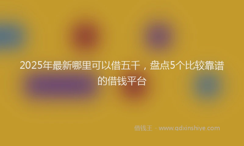 2025年最新哪里可以借五千，盘点5个比较靠谱的借钱平台