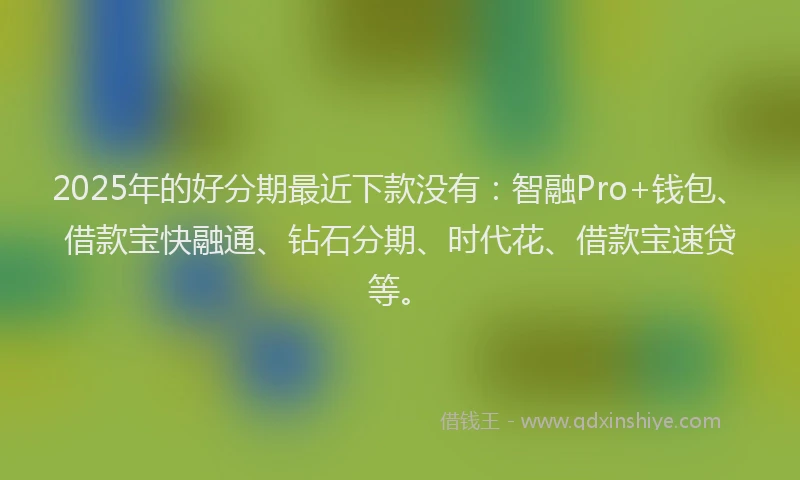 2025年的好分期最近下款没有：智融Pro+钱包、借款宝快融通、钻石分期、时代花、借款宝速贷等。