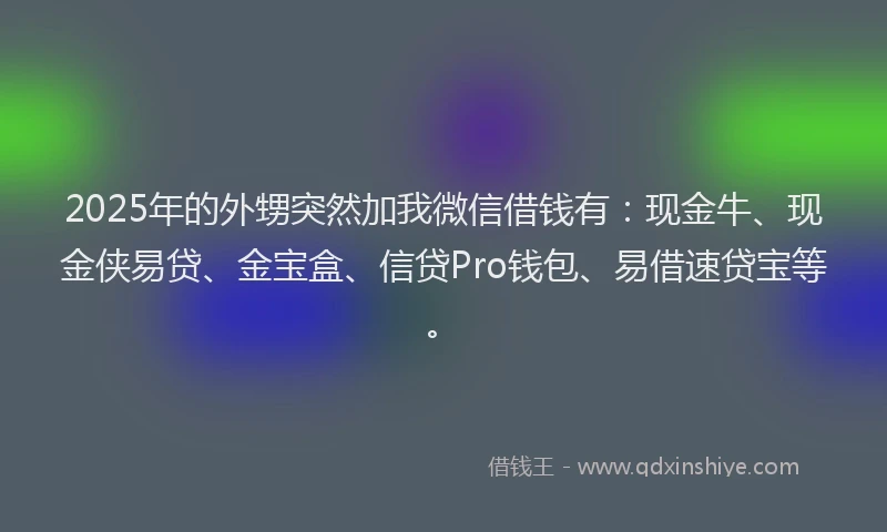 2025年的外甥突然加我微信借钱有：现金牛、现金侠易贷、金宝盒、信贷Pro钱包、易借速贷宝等。