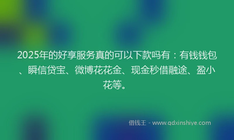 2025年的好享服务真的可以下款吗有：有钱钱包、瞬信贷宝、微博花花金、现金秒借融途、盈小花等。