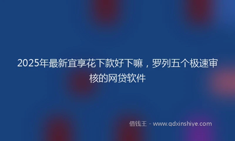 2025年最新宜享花下款好下嘛，罗列五个极速审核的网贷软件
