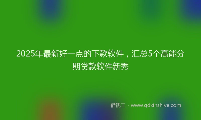 2025年最新好一点的下款软件，汇总5个高能分期贷款软件新秀