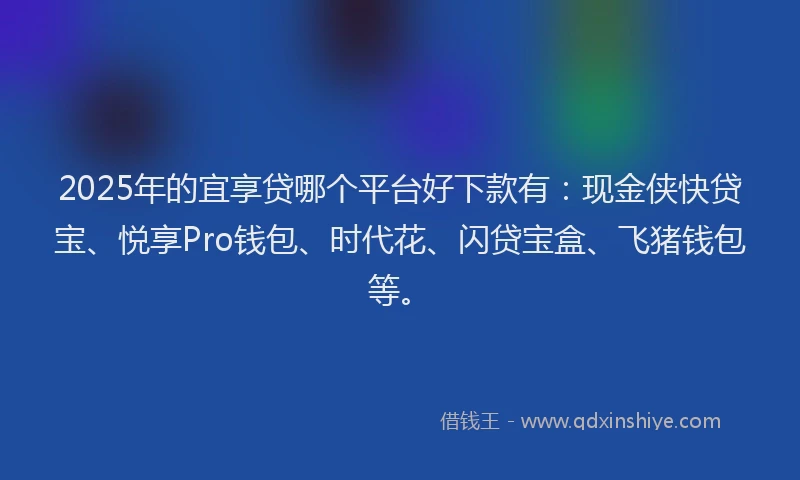 2025年的宜享贷哪个平台好下款有：现金侠快贷宝、悦享Pro钱包、时代花、闪贷宝盒、飞猪钱包等。