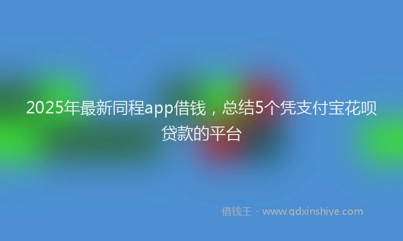 2025年最新同程app借钱，总结5个凭支付宝花呗贷款的平台