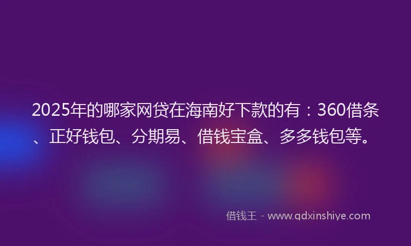 2025年的哪家网贷在海南好下款的有：360借条、正好钱包、分期易、借钱宝盒、多多钱包等。
