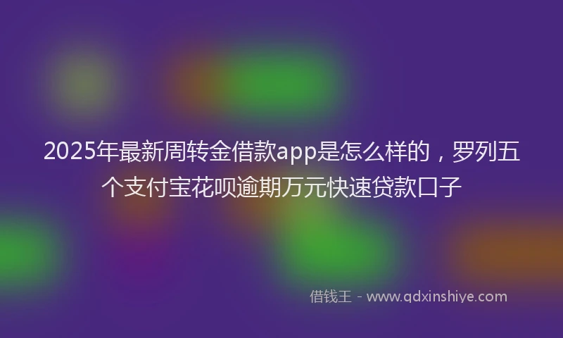2025年最新周转金借款app是怎么样的，罗列五个支付宝花呗逾期万元快速贷款口子