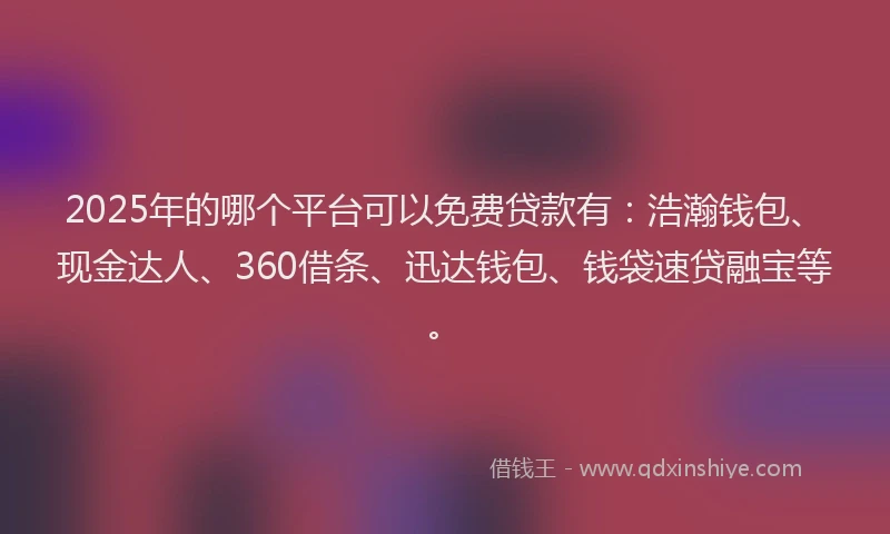 2025年的哪个平台可以免费贷款有：浩瀚钱包、现金达人、360借条、迅达钱包、钱袋速贷融宝等。