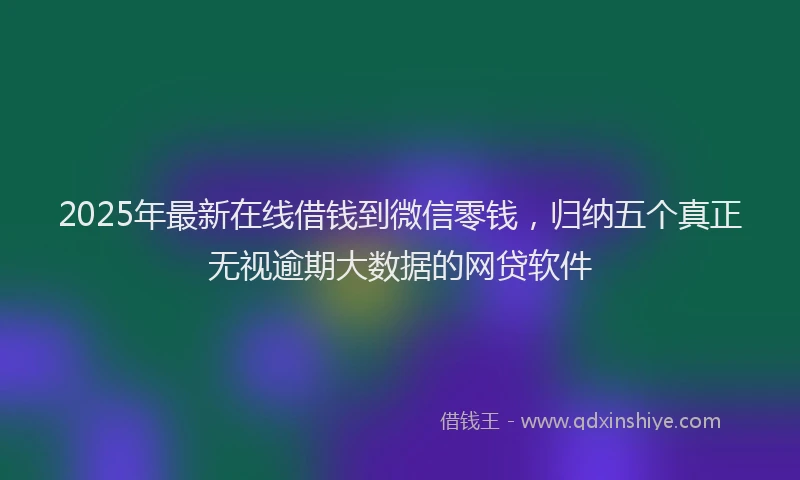 2025年最新在线借钱到微信零钱，归纳五个真正无视逾期大数据的网贷软件