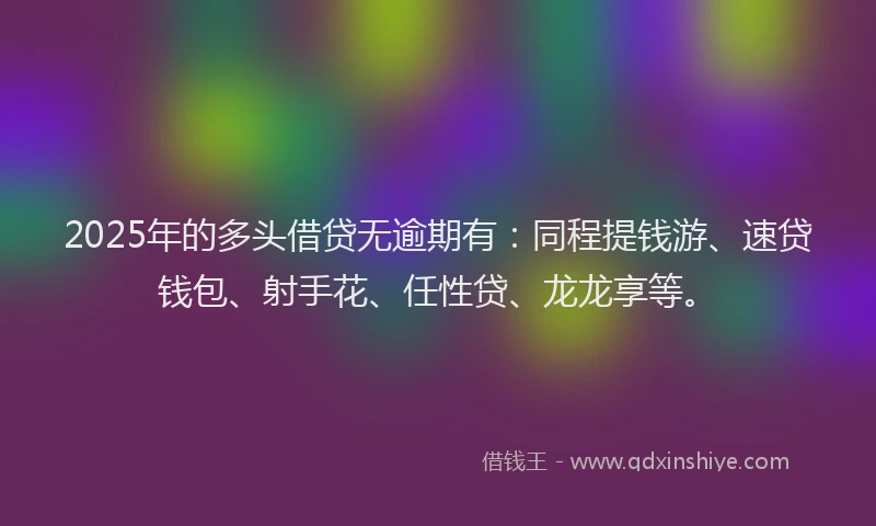 2025年的多头借贷无逾期有：同程提钱游、速贷钱包、射手花、任性贷、龙龙享等。