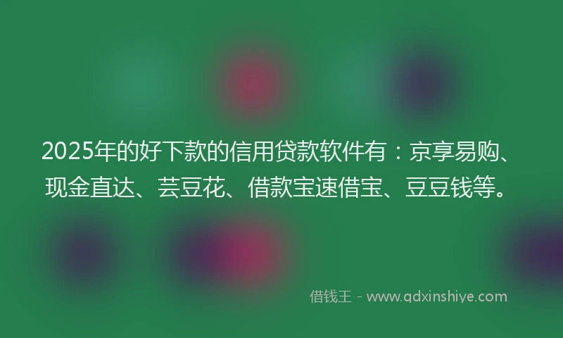 2025年的好下款的信用贷款软件有：京享易购、现金直达、芸豆花、借款宝速借宝、豆豆钱等。