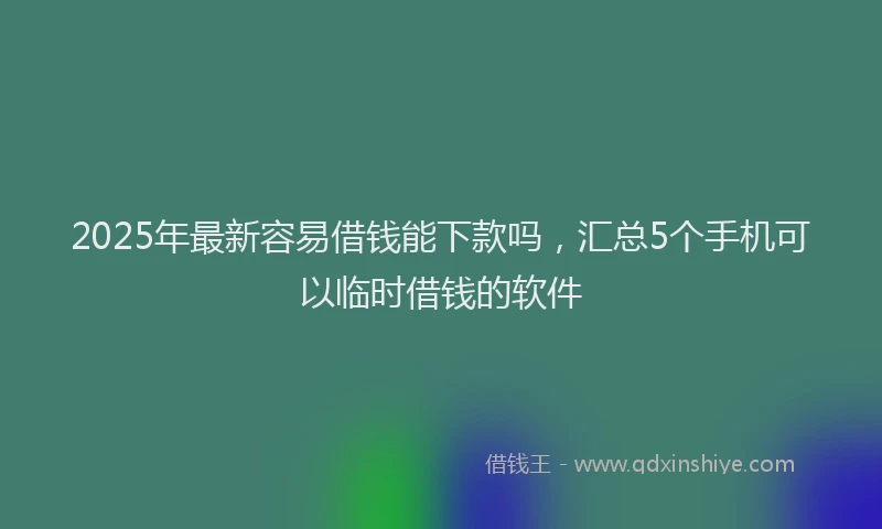 2025年最新容易借钱能下款吗，汇总5个手机可以临时借钱的软件