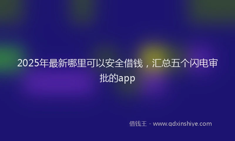 2025年最新哪里可以安全借钱，汇总五个闪电审批的app