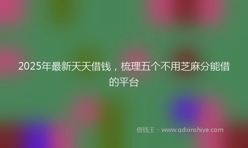2025年最新天天借钱，梳理五个不用芝麻分能借的平台