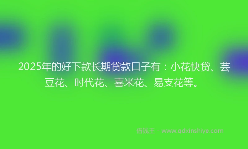 2025年的好下款长期贷款口子有：小花快贷、芸豆花、时代花、喜米花、易支花等。