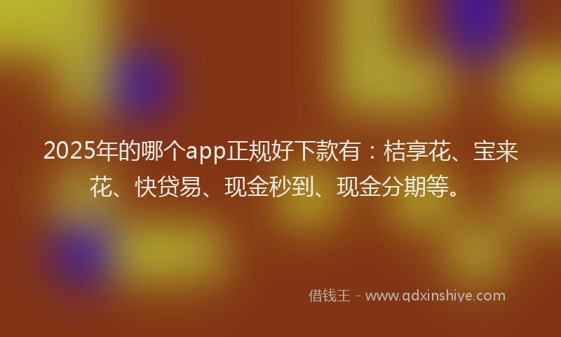 2025年的哪个app正规好下款有：桔享花、宝来花、快贷易、现金秒到、现金分期等。