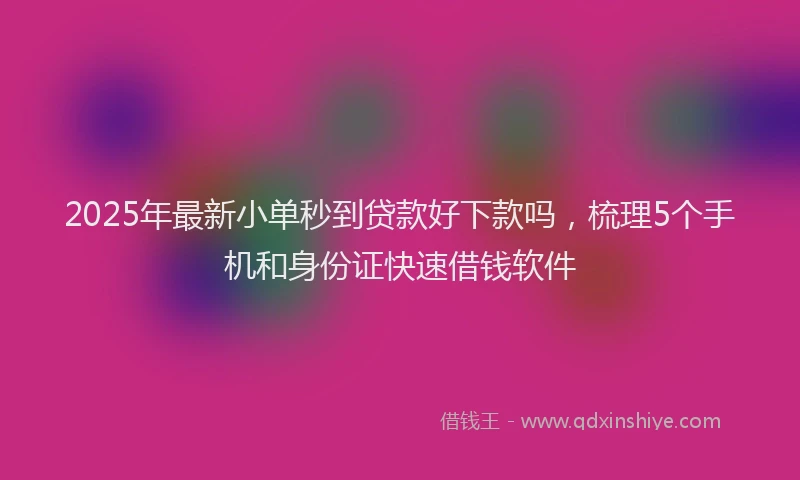 2025年最新小单秒到贷款好下款吗，梳理5个手机和身份证快速借钱软件