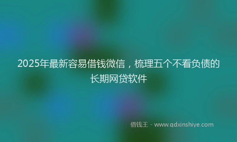 2025年最新容易借钱微信，梳理五个不看负债的长期网贷软件