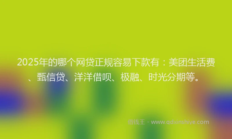 2025年的哪个网贷正规容易下款有：美团生活费、甄信贷、洋洋借呗、极融、时光分期等。