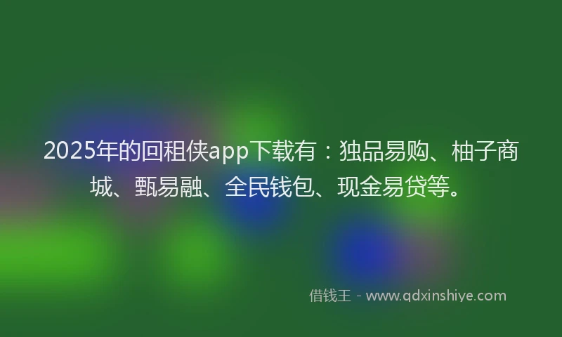 2025年的回租侠app下载有：独品易购、柚子商城、甄易融、全民钱包、现金易贷等。