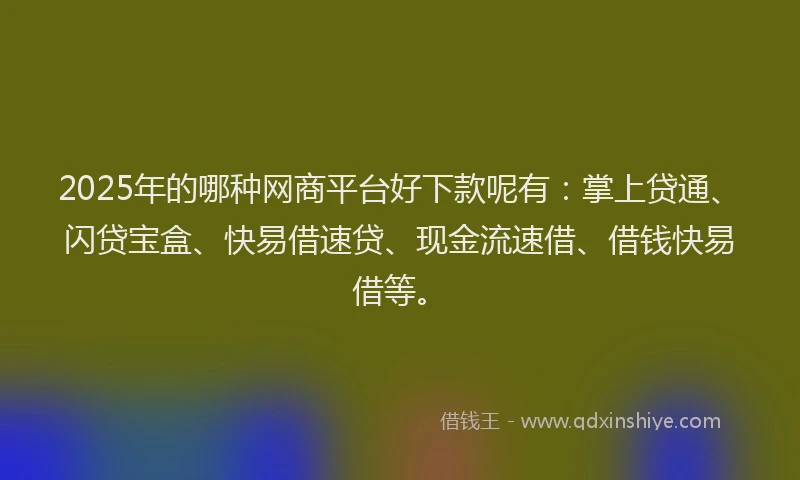 2025年的哪种网商平台好下款呢有：掌上贷通、闪贷宝盒、快易借速贷、现金流速借、借钱快易借等。