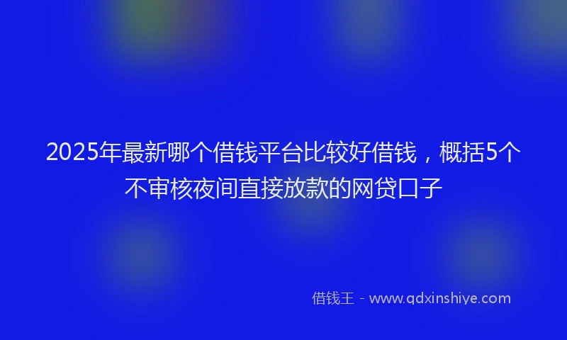 2025年最新哪个借钱平台比较好借钱，概括5个不审核夜间直接放款的网贷口子