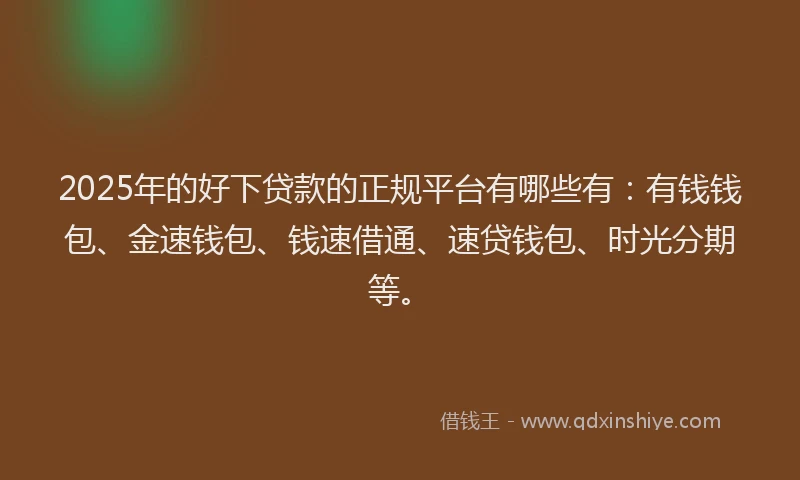 2025年的好下贷款的正规平台有哪些有：有钱钱包、金速钱包、钱速借通、速贷钱包、时光分期等。