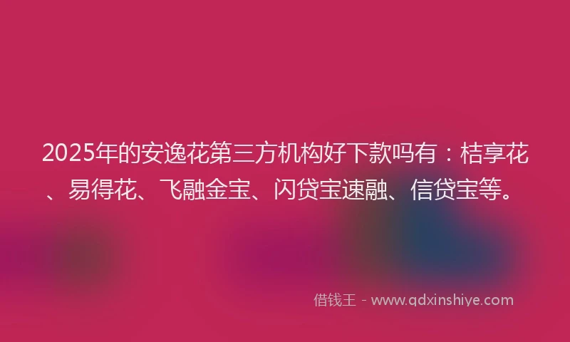 2025年的安逸花第三方机构好下款吗有：桔享花、易得花、飞融金宝、闪贷宝速融、信贷宝等。