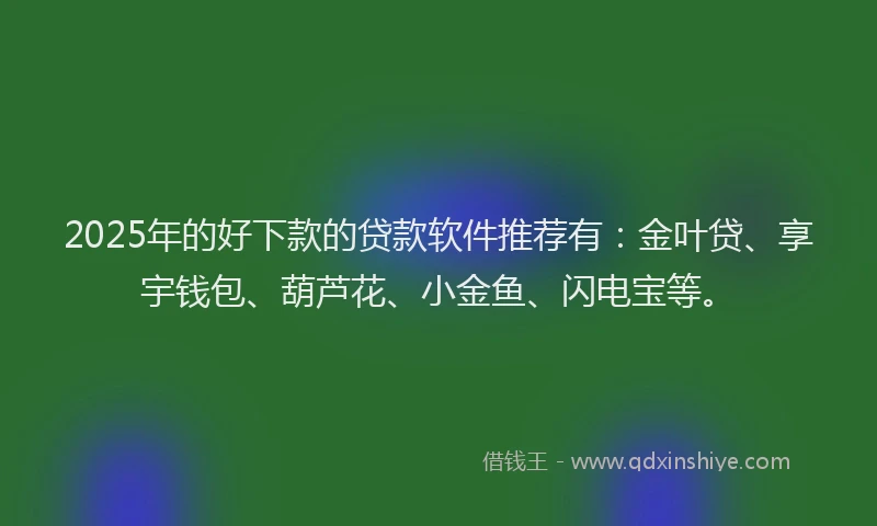2025年的好下款的贷款软件推荐有：金叶贷、享宇钱包、葫芦花、小金鱼、闪电宝等。