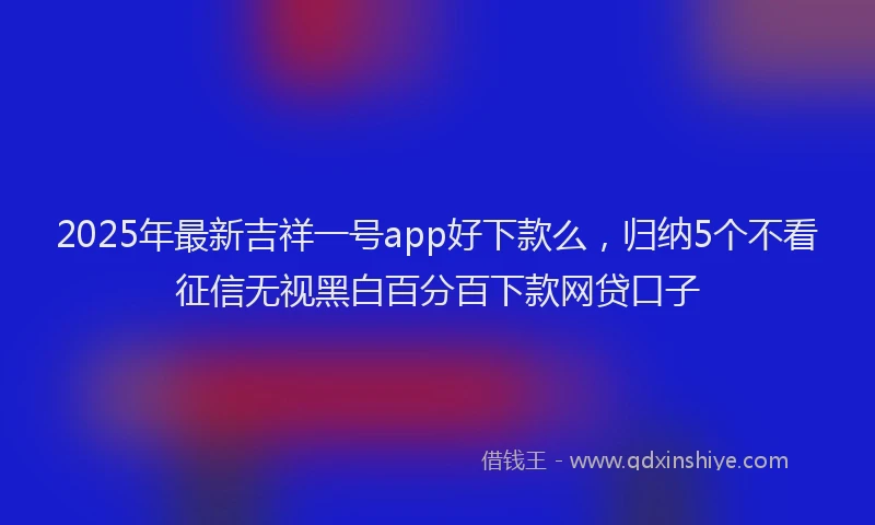 2025年最新吉祥一号app好下款么，归纳5个不看征信无视黑白百分百下款网贷口子
