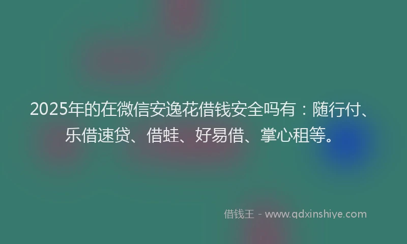 2025年的在微信安逸花借钱安全吗有：随行付、乐借速贷、借蛙、好易借、掌心租等。