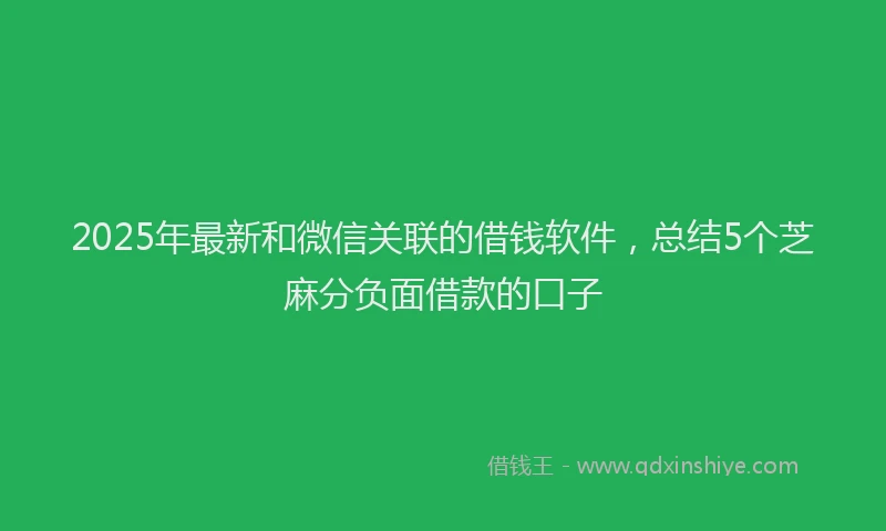 2025年最新和微信关联的借钱软件，总结5个芝麻分负面借款的口子