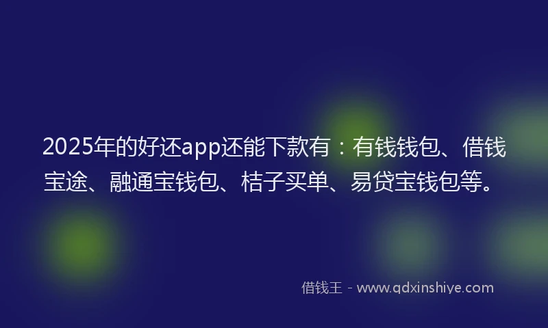 2025年的好还app还能下款有：有钱钱包、借钱宝途、融通宝钱包、桔子买单、易贷宝钱包等。