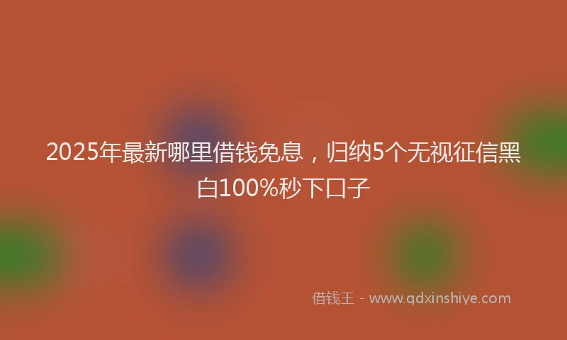 2025年最新哪里借钱免息，归纳5个无视征信黑白100%秒下口子