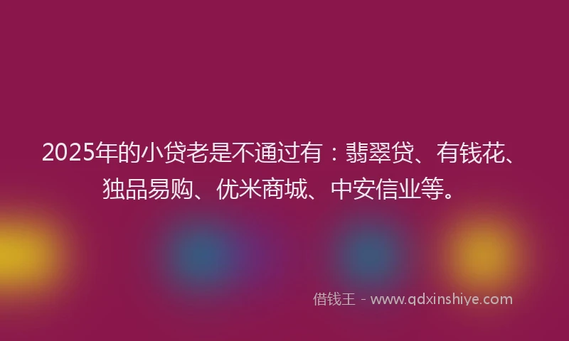 2025年的小贷老是不通过有：翡翠贷、有钱花、独品易购、优米商城、中安信业等。