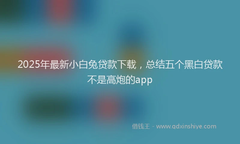 2025年最新小白兔贷款下载，总结五个黑白贷款不是高炮的app