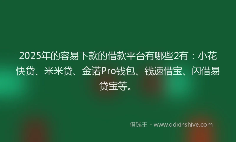 2025年的容易下款的借款平台有哪些2有：小花快贷、米米贷、金诺Pro钱包、钱速借宝、闪借易贷宝等。