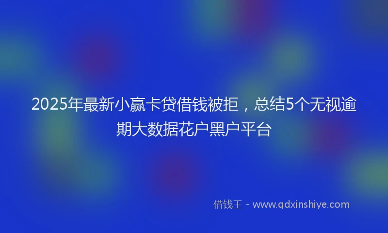 2025年最新小赢卡贷借钱被拒，总结5个无视逾期大数据花户黑户平台