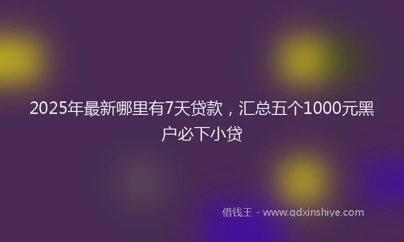 2025年最新哪里有7天贷款，汇总五个1000元黑户必下小贷