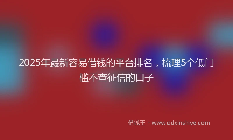 2025年最新容易借钱的平台排名，梳理5个低门槛不查征信的口子